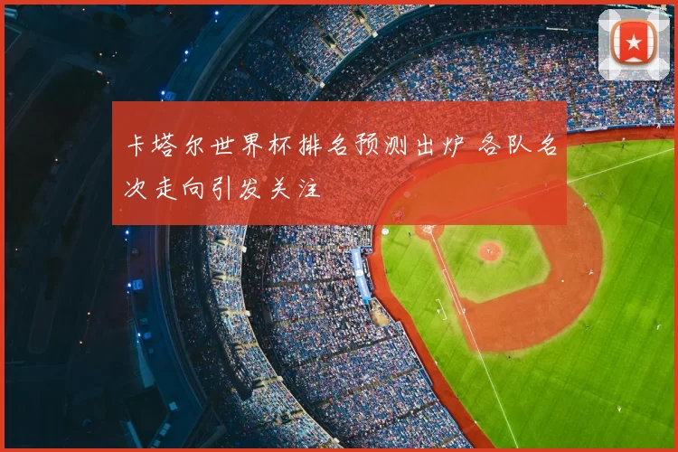 卡塔尔世界杯排名预测出炉 各队名次走向引发关注