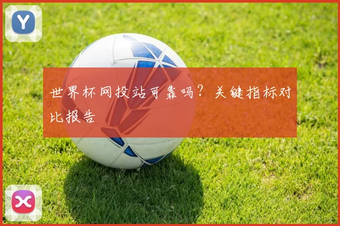 世界杯网投站可靠吗？关键指标对比报告