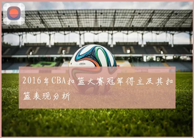 2016年CBA扣篮大赛冠军得主及其扣篮表现分析