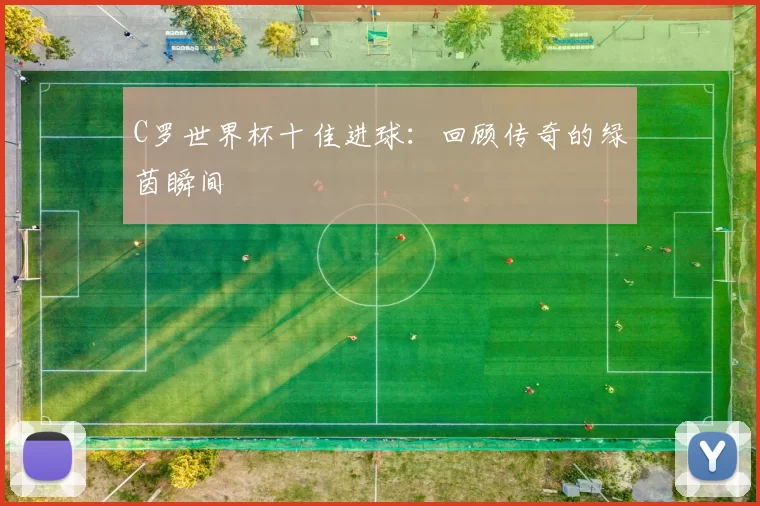 C罗世界杯十佳进球：回顾传奇的绿茵瞬间