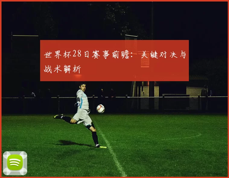 世界杯28日赛事前瞻：关键对决与战术解析