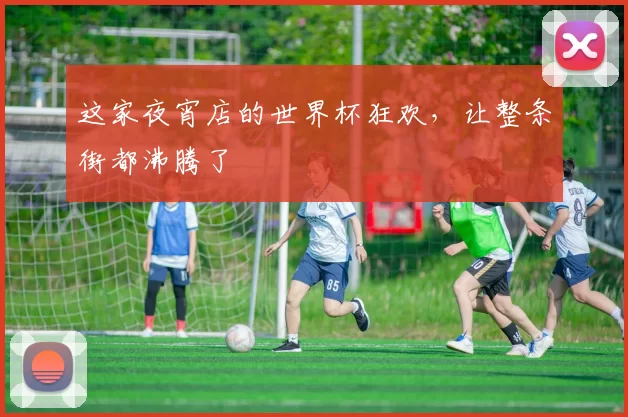 这家夜宵店的世界杯狂欢，让整条街都沸腾了