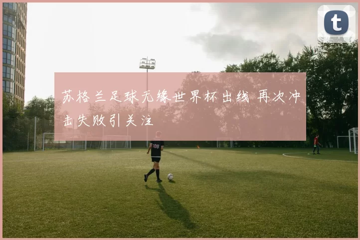 苏格兰足球无缘世界杯出线 再次冲击失败引关注