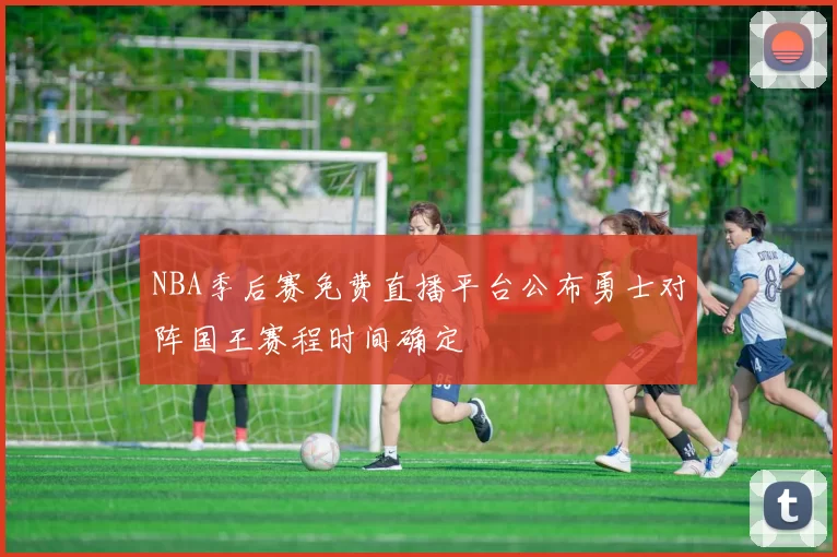 NBA季后赛免费直播平台公布勇士对阵国王赛程时间确定