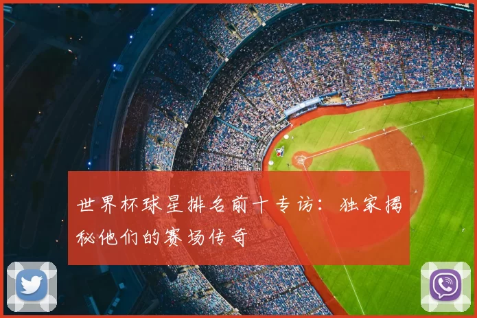 世界杯球星排名前十专访:独家揭秘他们的赛场传奇