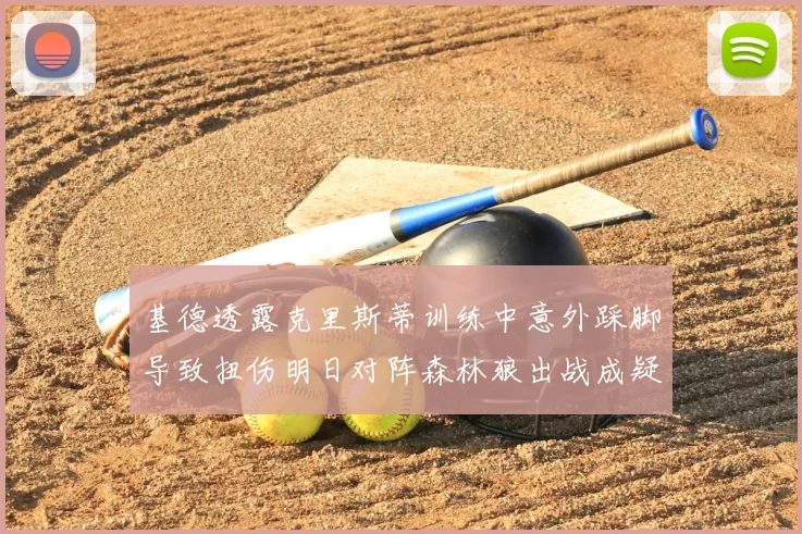 基德透露克里斯蒂训练中意外踩脚导致扭伤明日对阵森林狼出战成疑