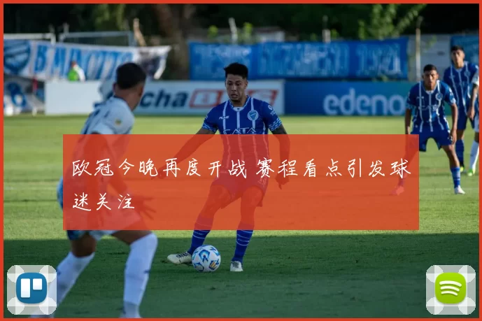 欧冠今晚再度开战 赛程看点引发球迷关注