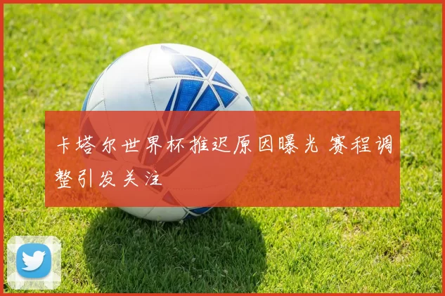 卡塔尔世界杯推迟原因曝光 赛程调整引发关注