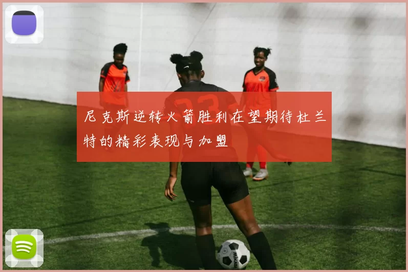 尼克斯逆转火箭胜利在望期待杜兰特的精彩表现与加盟