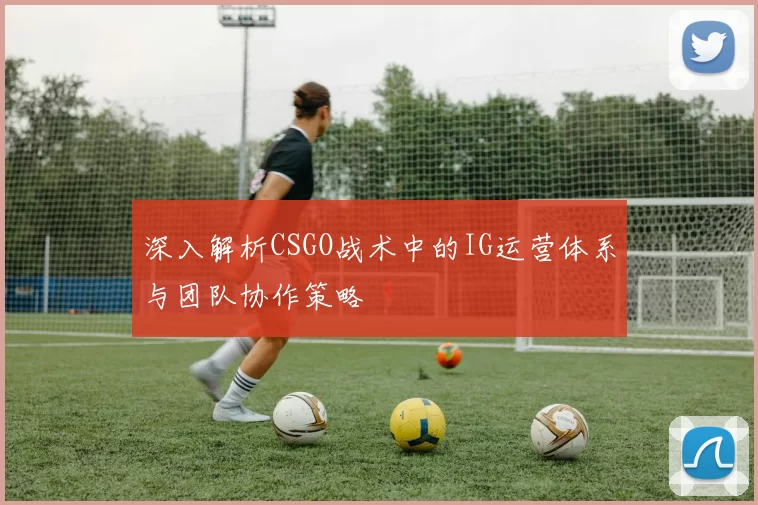 深入解析CSGO战术中的IG运营体系与团队协作策略