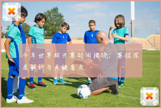 今年世界杯开赛时间揭晓：赛程深度解析与关键看点