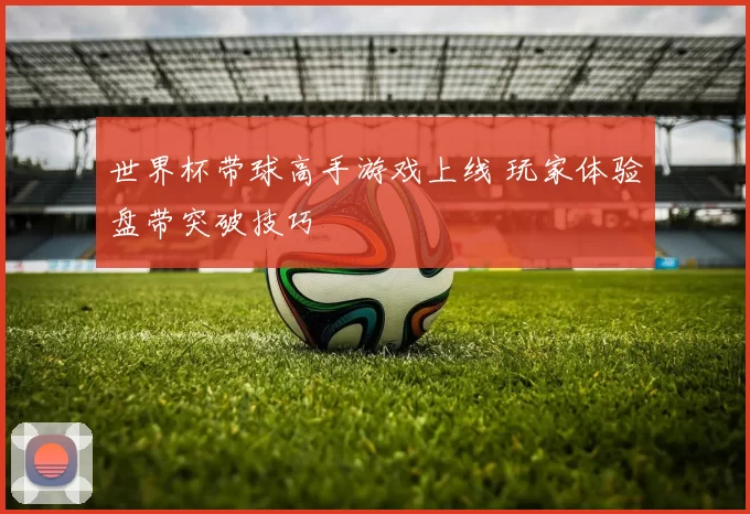 世界杯带球高手游戏上线 玩家体验盘带突破技巧