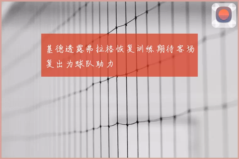 基德透露弗拉格恢复训练期待客场复出为球队助力