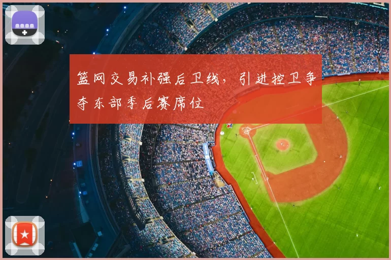 篮网交易补强后卫线,引进控卫争夺东部季后赛席位