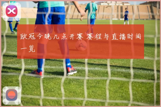 欧冠今晚几点开赛 赛程与直播时间一览