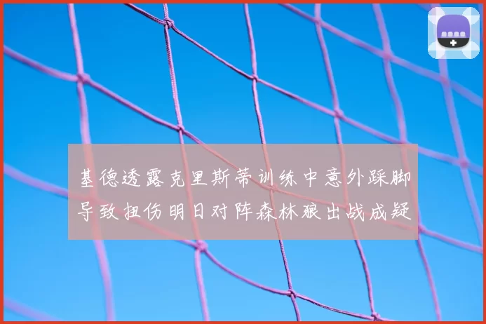 基德透露克里斯蒂训练中意外踩脚导致扭伤明日对阵森林狼出战成疑