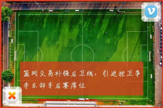 篮网交易补强后卫线,引进控卫争夺东部季后赛席位