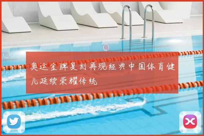 奥运金牌复刻再现经典中国体育健儿延续荣耀传统