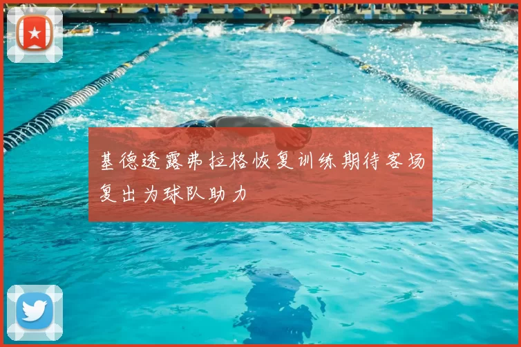 基德透露弗拉格恢复训练期待客场复出为球队助力