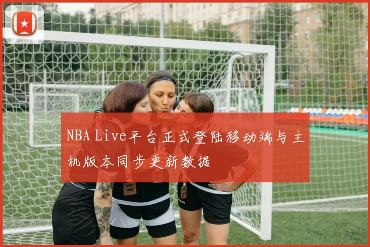 NBA Live平台正式登陆移动端与主机版本同步更新数据