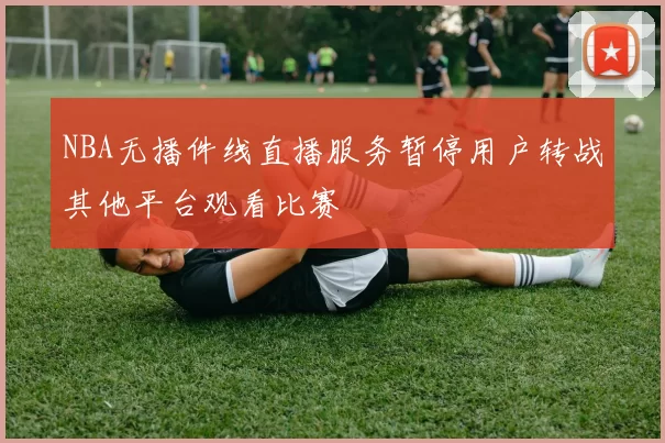 NBA无播件线直播服务暂停用户转战其他平台观看比赛