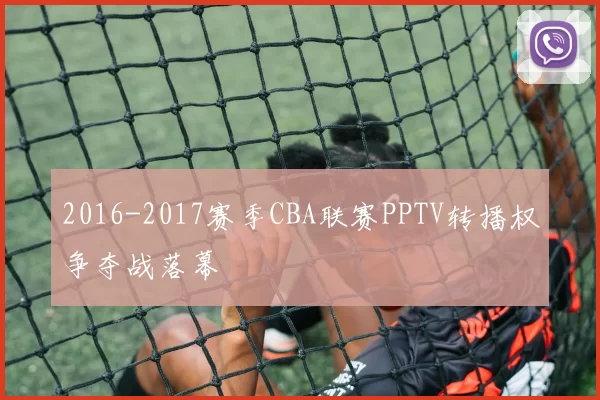 2016-2017赛季CBA联赛PPTV转播权争夺战落幕