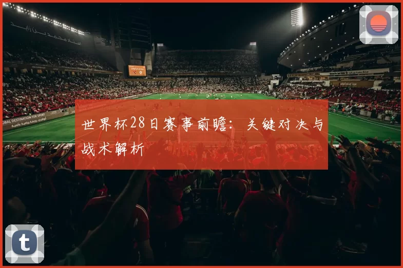 世界杯28日赛事前瞻：关键对决与战术解析