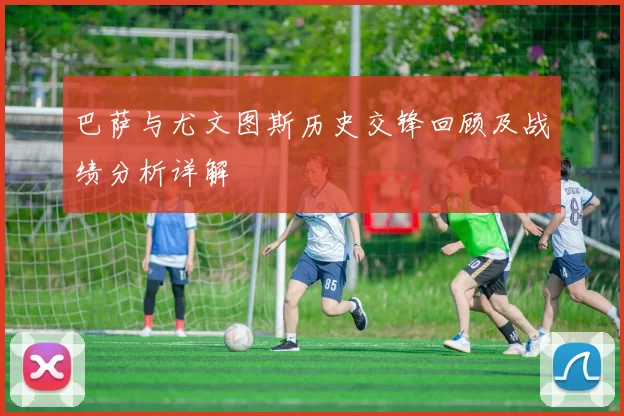 巴萨与尤文图斯历史交锋回顾及战绩分析详解