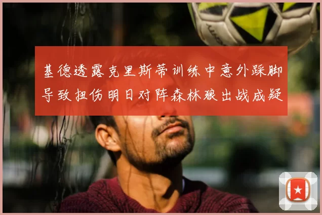 基德透露克里斯蒂训练中意外踩脚导致扭伤明日对阵森林狼出战成疑