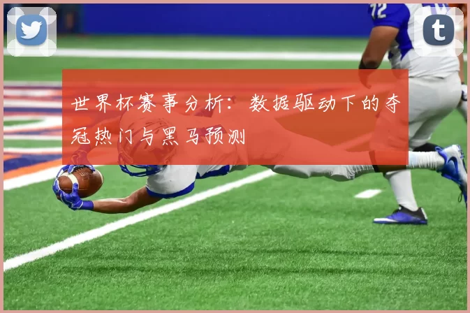 世界杯赛事分析:数据驱动下的夺冠热门与黑马预测