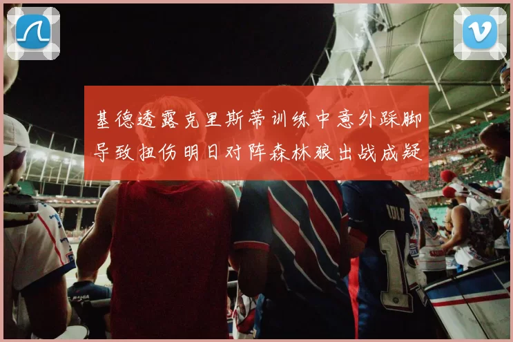 基德透露克里斯蒂训练中意外踩脚导致扭伤明日对阵森林狼出战成疑