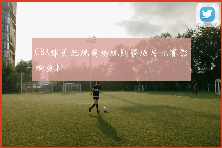 CBA球员犯规离场规则解读与比赛影响分析