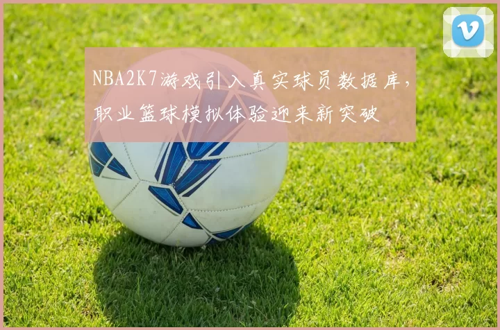 NBA2K7游戏引入真实球员数据库，职业篮球模拟体验迎来新突破