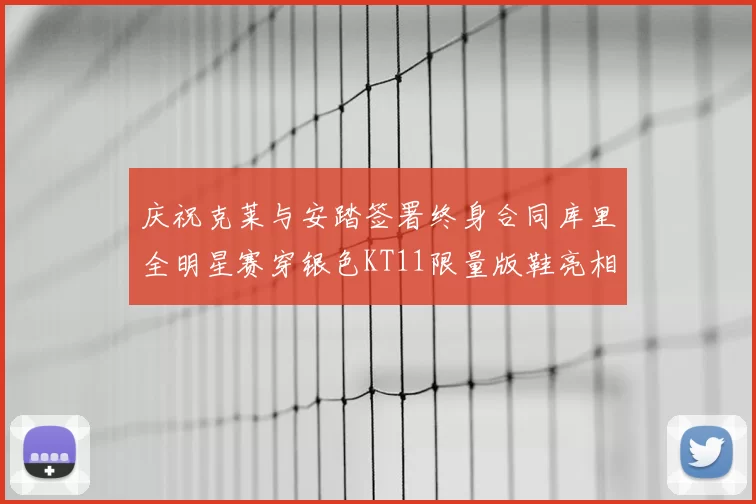 庆祝克莱与安踏签署终身合同库里全明星赛穿银色KT11限量版鞋亮相