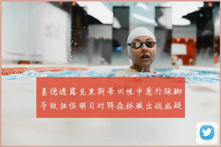 基德透露克里斯蒂训练中意外踩脚导致扭伤明日对阵森林狼出战成疑