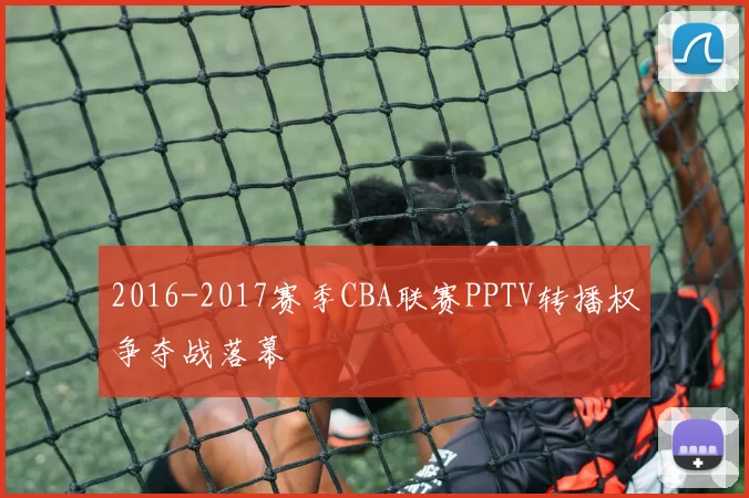 2016-2017赛季CBA联赛PPTV转播权争夺战落幕