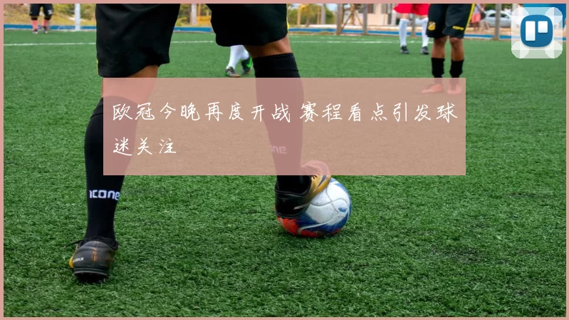 欧冠今晚再度开战 赛程看点引发球迷关注