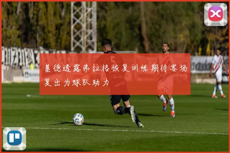 基德透露弗拉格恢复训练期待客场复出为球队助力