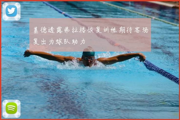 基德透露弗拉格恢复训练期待客场复出为球队助力