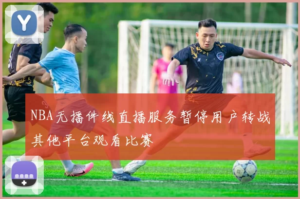 NBA无播件线直播服务暂停用户转战其他平台观看比赛