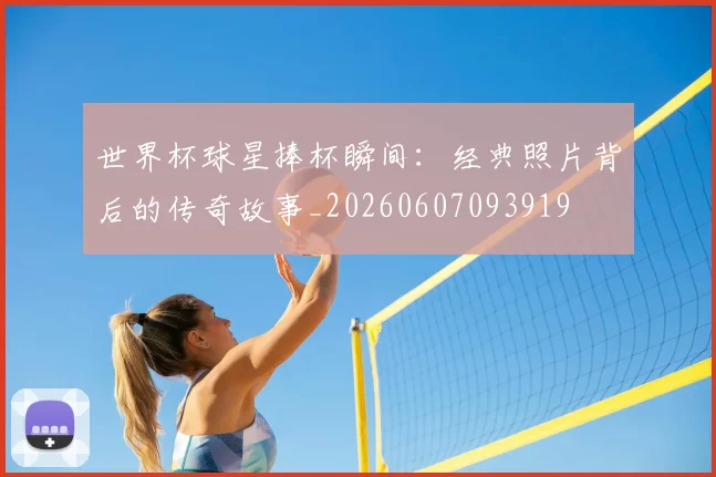 世界杯球星捧杯瞬间:经典照片背后的传奇故事_20260607093919