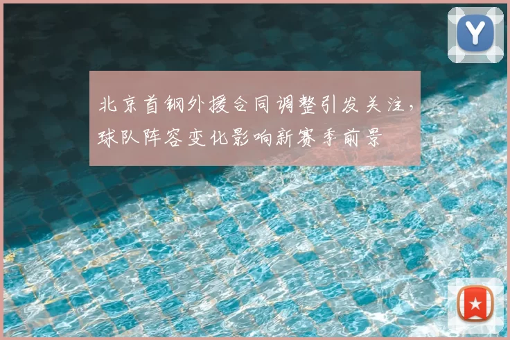北京首钢外援合同调整引发关注，球队阵容变化影响新赛季前景
