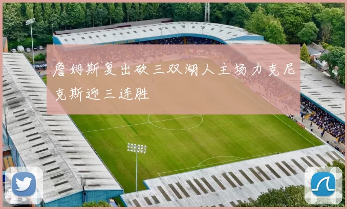 詹姆斯复出砍三双湖人主场力克尼克斯迎三连胜