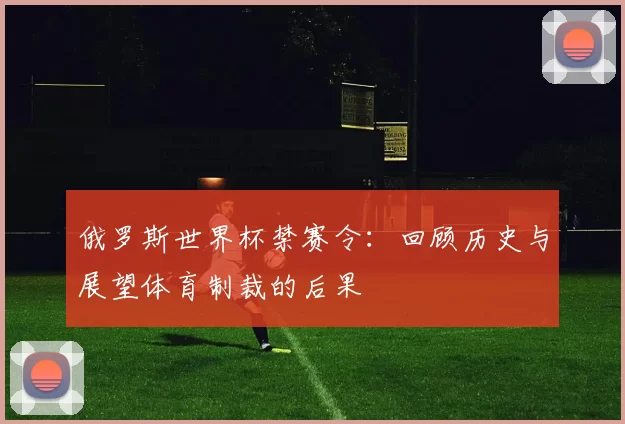俄罗斯世界杯禁赛令:回顾历史与展望体育制裁的后果