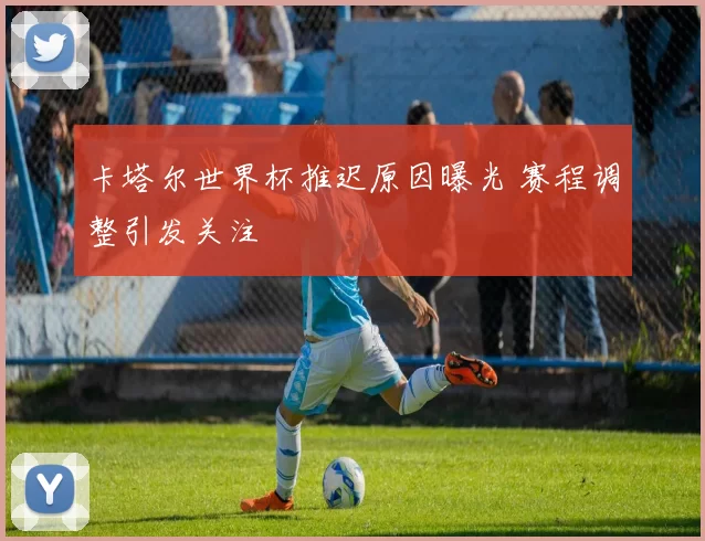 卡塔尔世界杯推迟原因曝光 赛程调整引发关注