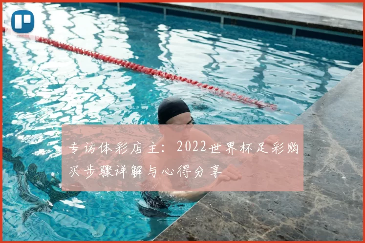 专访体彩店主:2022世界杯足彩购买步骤详解与心得分享