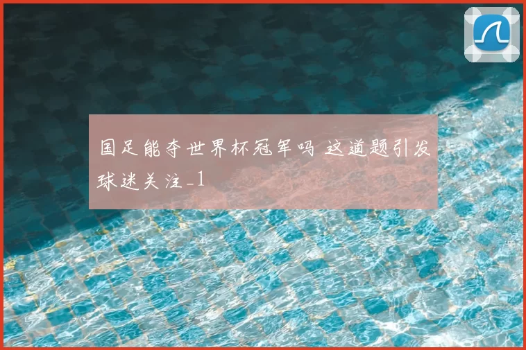 国足能夺世界杯冠军吗 这道题引发球迷关注_1