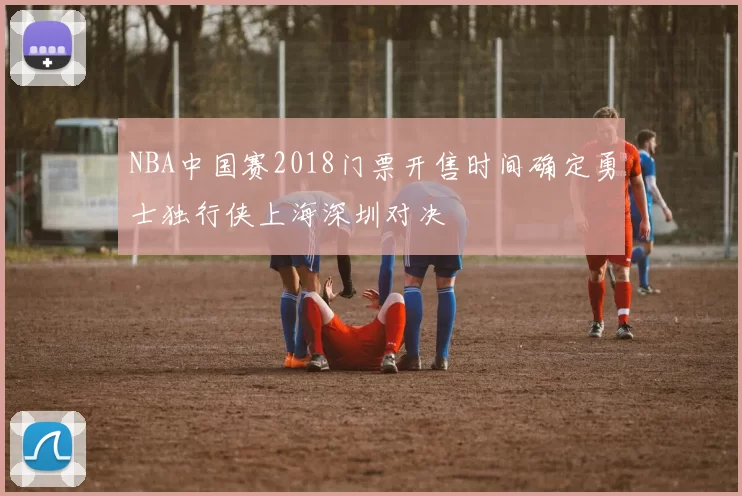 NBA中国赛2018门票开售时间确定勇士独行侠上海深圳对决