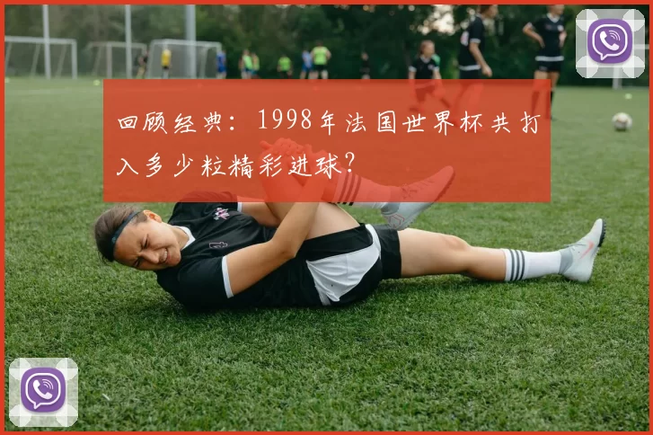 回顾经典：1998年法国世界杯共打入多少粒精彩进球？