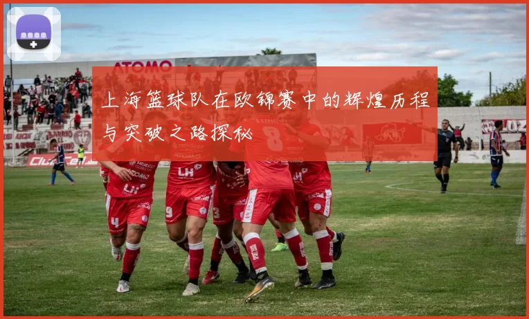 上海篮球队在欧锦赛中的辉煌历程与突破之路探秘
